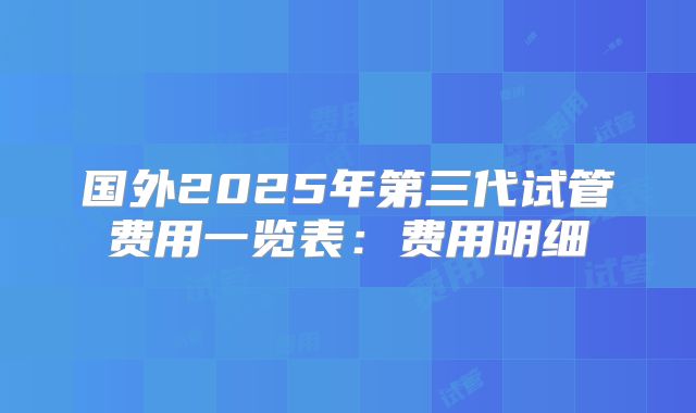 国外2025年第三代试管费用一览表:费用明细