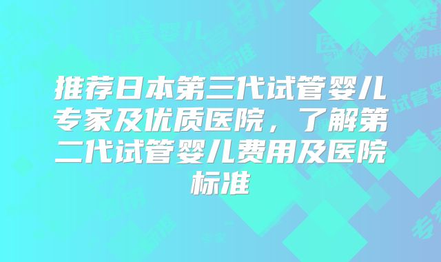 推荐日本第三代试管婴儿专家及优质医院,了解第二代试管婴儿费用及医院标准