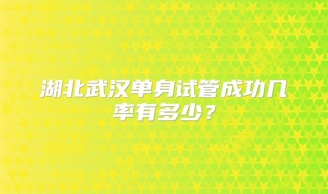湖北武汉单身试管成功几率有多少?
