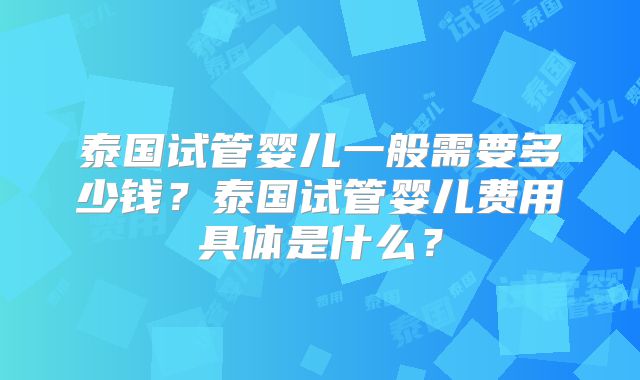 泰国试管婴儿一般需要多少钱？泰国试管婴儿费用具体是什么？