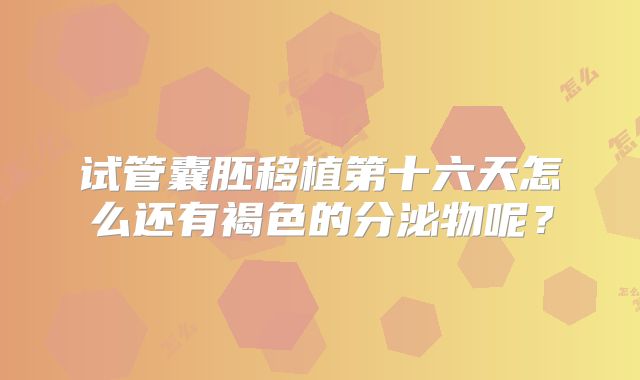 试管囊胚移植第十六天怎么还有褐色的分泌物呢？