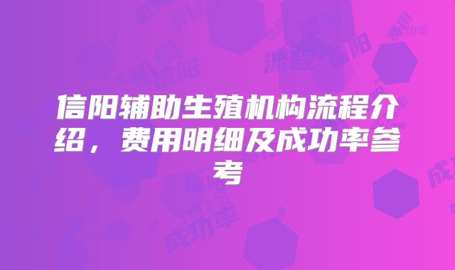 信阳辅助生殖机构流程介绍，费用明细及成功率参考