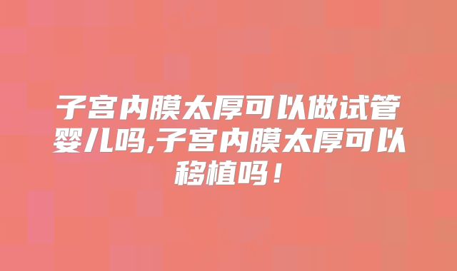 子宫内膜太厚可以做试管婴儿吗,子宫内膜太厚可以移植吗！