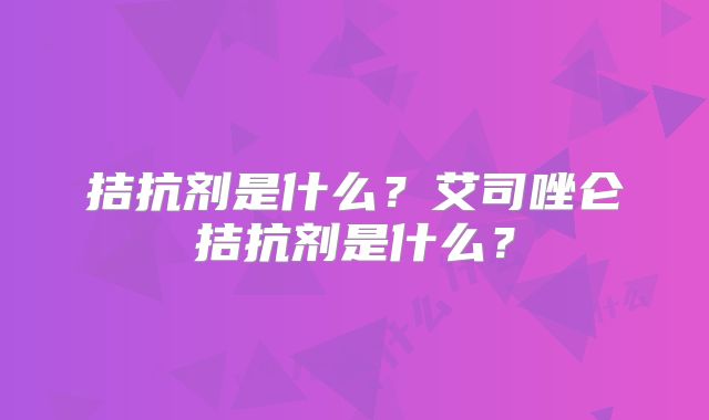 拮抗剂是什么?艾司唑仑拮抗剂是什么?