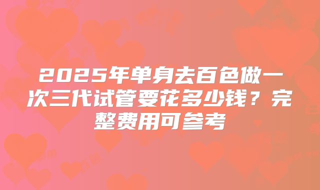 2025年单身去百色做一次三代试管要花多少钱？完整费用可参考