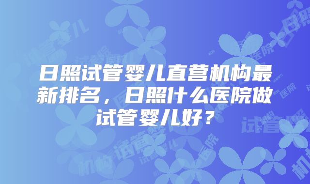 日照试管婴儿直营机构最新排名,日照什么医院做试管婴儿好?