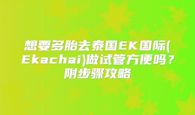 想要多胎去泰国EK国际(Ekachai)做试管方便吗？附步骤攻略