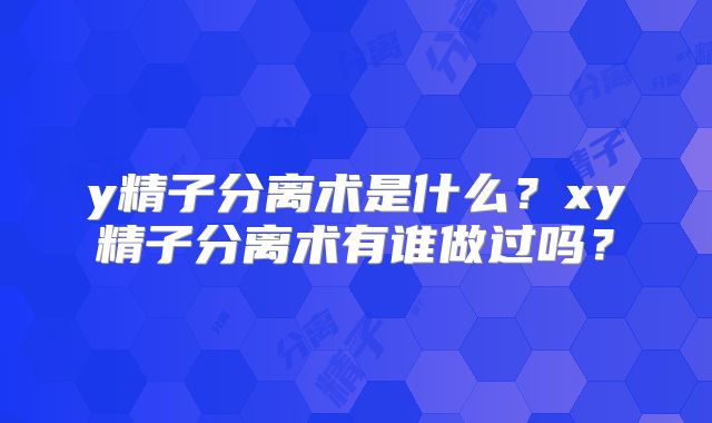 y精子分离术是什么?xy精子分离术有谁做过吗?