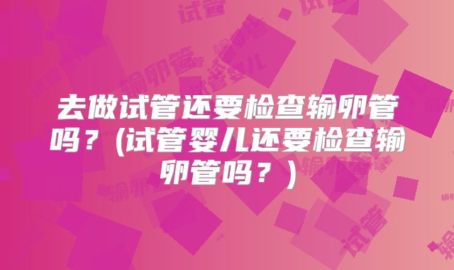 去做试管还要检查输卵管吗？(试管婴儿还要检查输卵管吗？)