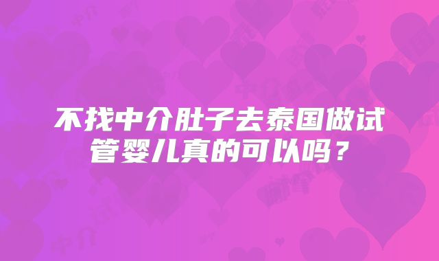 不找中介肚子去泰国做试管婴儿真的可以吗?