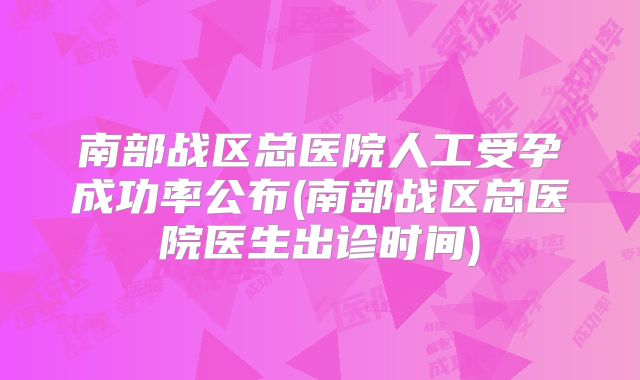 南部战区总医院人工受孕成功率公布(南部战区总医院医生出诊时间)
