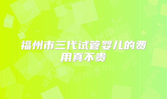 福州市三代试管婴儿的费用真不贵