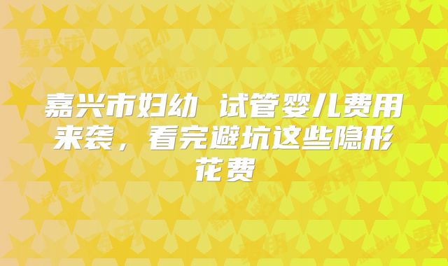 嘉兴市妇幼 试管婴儿费用来袭，看完避坑这些隐形花费