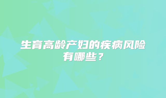 生育高龄产妇的疾病风险有哪些？