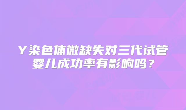 Y染色体微缺失对三代试管婴儿成功率有影响吗？