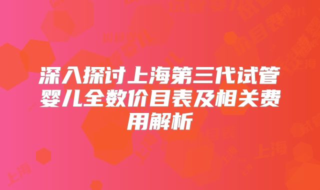 深入探讨上海第三代试管婴儿全数价目表及相关费用解析