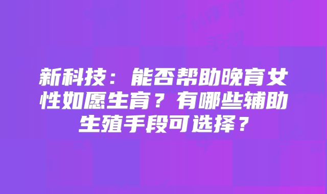 新科技:能否帮助晚育女性如愿生育?有哪些辅助生殖手段可选择?