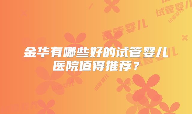 金华有哪些好的试管婴儿医院值得推荐？