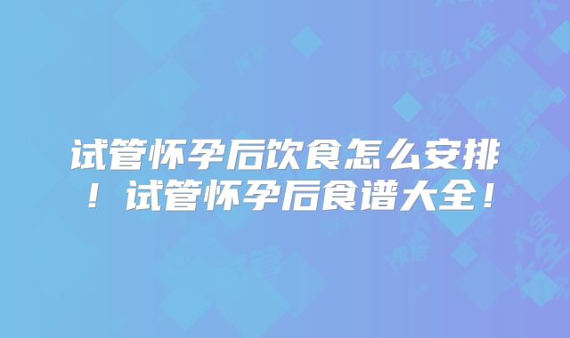 试管怀孕后饮食怎么安排!试管怀孕后食谱大全!