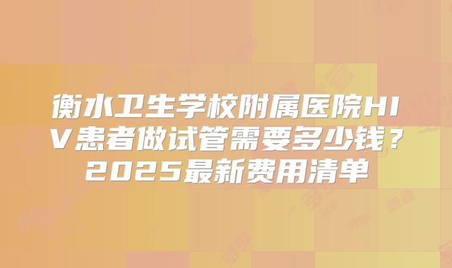 衡水卫生学校附属医院HIV患者做试管需要多少钱?2025最新费用清单