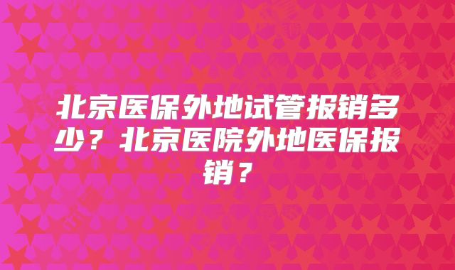 北京医保外地试管报销多少？北京医院外地医保报销？