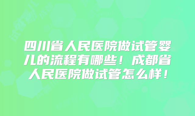 四川省人民医院做试管婴儿的流程有哪些!成都省人民医院做试管怎么样!