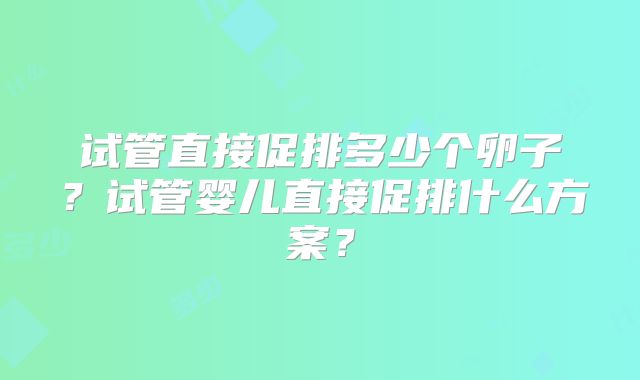 试管直接促排多少个卵子？试管婴儿直接促排什么方案？