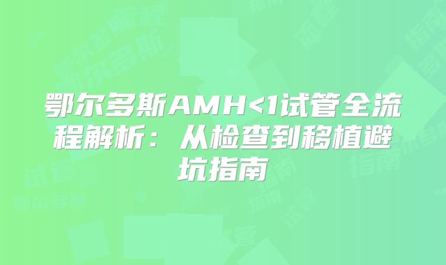 鄂尔多斯AMH<1试管全流程解析：从检查到移植避坑指南