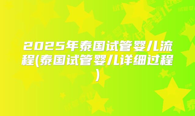 2025年泰国试管婴儿流程(泰国试管婴儿详细过程)