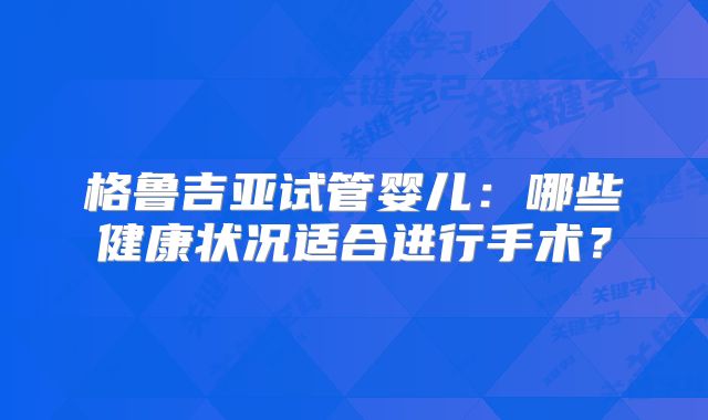 格鲁吉亚试管婴儿：哪些健康状况适合进行手术？
