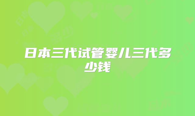 日本三代试管婴儿三代多少钱