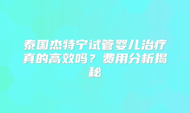 泰国杰特宁试管婴儿治疗真的高效吗?费用分析揭秘