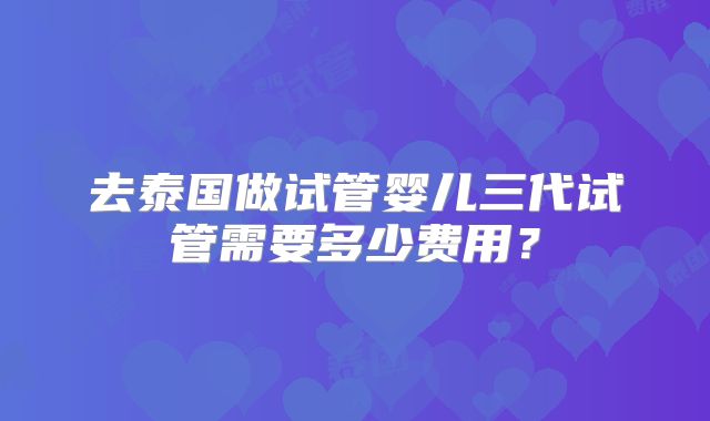 去泰国做试管婴儿三代试管需要多少费用？