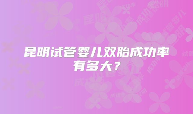 昆明试管婴儿双胎成功率有多大?