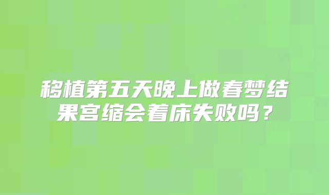 移植第五天晚上做春梦结果宫缩会着床失败吗？