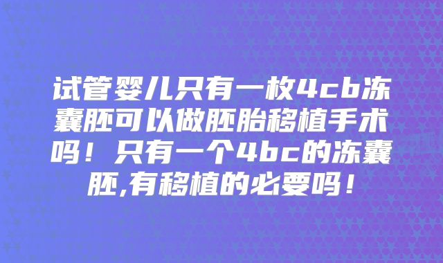 试管婴儿只有一枚4cb冻囊胚可以做胚胎移植手术吗!只有一个4bc的冻囊胚,有移植的必要吗!