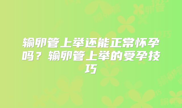 输卵管上举还能正常怀孕吗?输卵管上举的受孕技巧