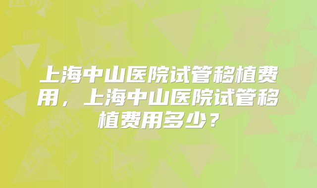 上海中山医院试管移植费用，上海中山医院试管移植费用多少？
