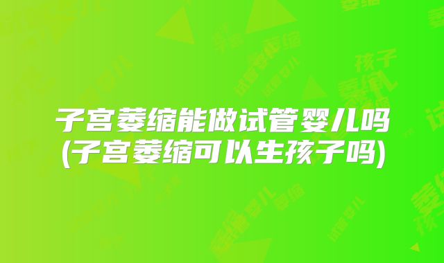 子宫萎缩能做试管婴儿吗(子宫萎缩可以生孩子吗)