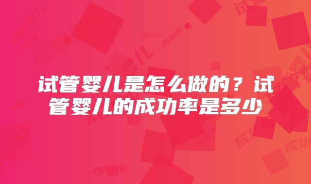 试管婴儿是怎么做的?试管婴儿的成功率是多少
