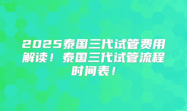 2025泰国三代试管费用解读！泰国三代试管流程时间表！