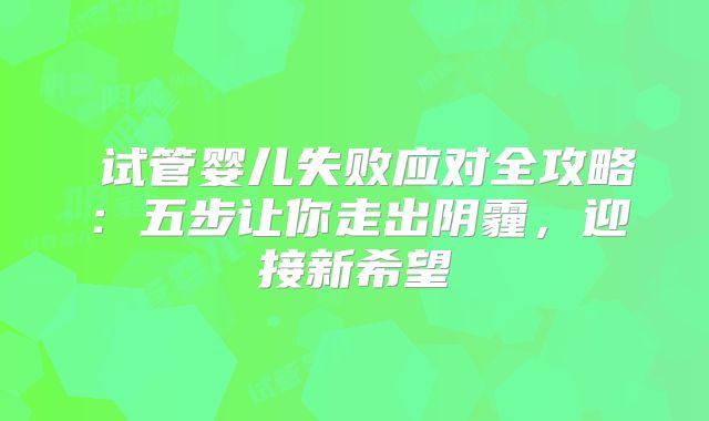 ‌试管婴儿失败应对全攻略：五步让你走出阴霾，迎接新希望