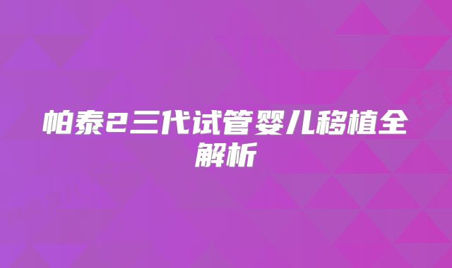 帕泰2三代试管婴儿移植全解析