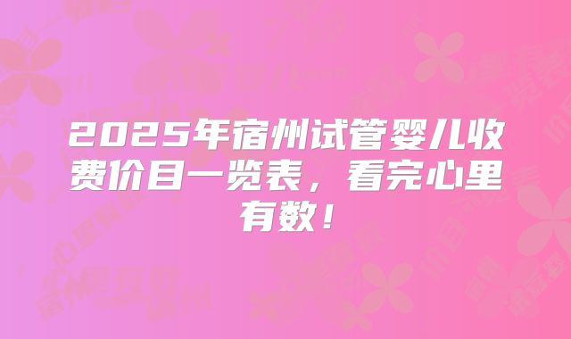 2025年宿州试管婴儿收费价目一览表,看完心里有数!