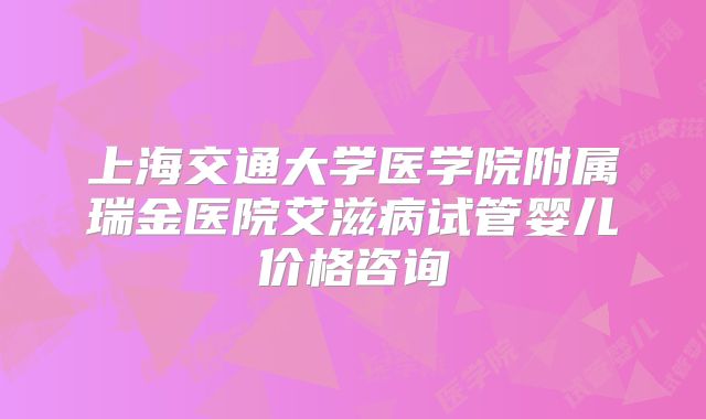上海交通大学医学院附属瑞金医院艾滋病试管婴儿价格咨询