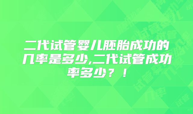二代试管婴儿胚胎成功的几率是多少,二代试管成功率多少?!