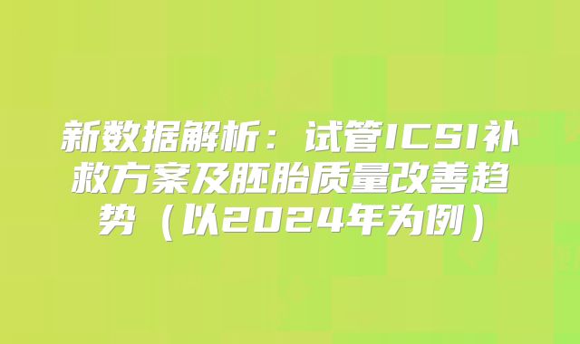 新数据解析：试管ICSI补救方案及胚胎质量改善趋势（以2024年为例）
