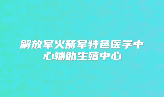 解放军火箭军特色医学中心辅助生殖中心