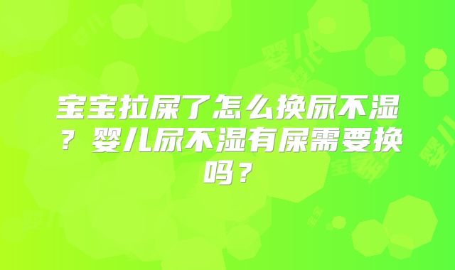 宝宝拉屎了怎么换尿不湿？婴儿尿不湿有屎需要换吗？
