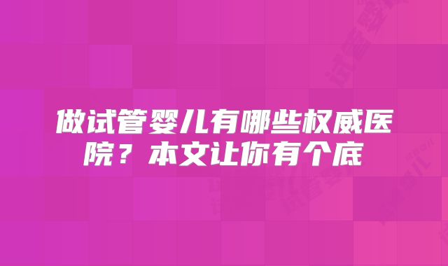 做试管婴儿有哪些权威医院?本文让你有个底